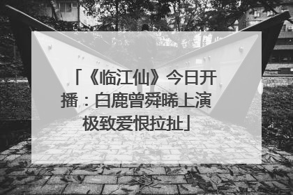 《临江仙》今日开播：白鹿曾舜晞上演极致爱恨拉扯