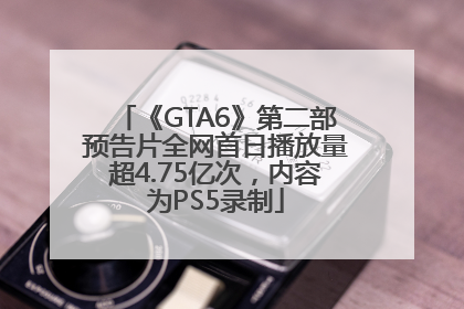 《GTA6》第二部预告片全网首日播放量超4.75亿次，内容为PS5录制