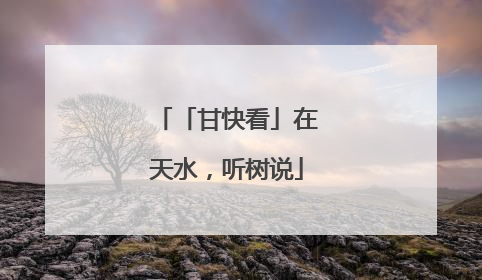 「甘快看」在天水，听树说