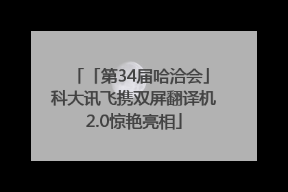 「第34届哈洽会」科大讯飞携双屏翻译机2.0惊艳亮相