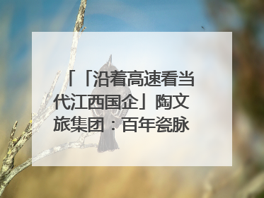 「沿着高速看当代江西国企」陶文旅集团：百年瓷脉焕新彩 文旅融合谱华章