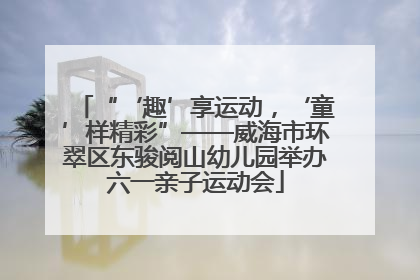 “‘趣’享运动，‘童’样精彩”——威海市环翠区东骏阅山幼儿园举办六一亲子运动会