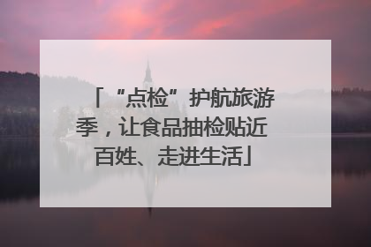“点检”护航旅游季，让食品抽检贴近百姓、走进生活