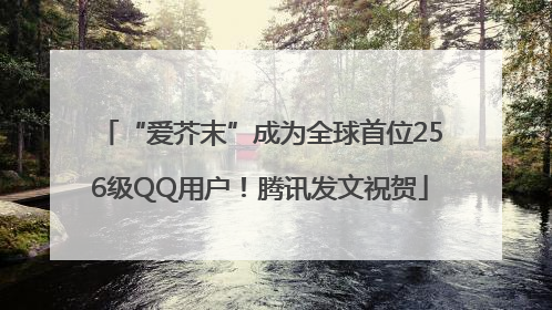 “爱芥末”成为全球首位256级QQ用户！腾讯发文祝贺