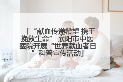 “献血传递希望 携手挽救生命” 襄阳市中医医院开展“世界献血者日”科普宣传活动