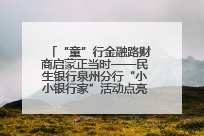 “童”行金融路财商启蒙正当时——民生银行泉州分行“小小银行家”活动点亮少年金融第一课