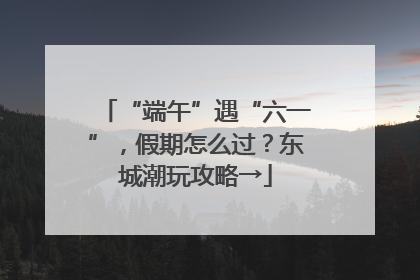 “端午”遇“六一”，假期怎么过？东城潮玩攻略→