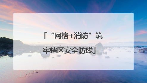 “网格+消防”筑牢辖区安全防线