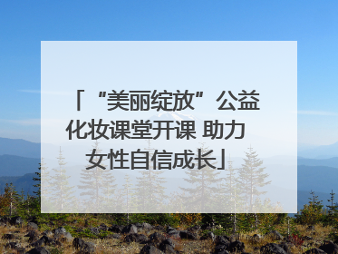 “美丽绽放”公益化妆课堂开课 助力女性自信成长