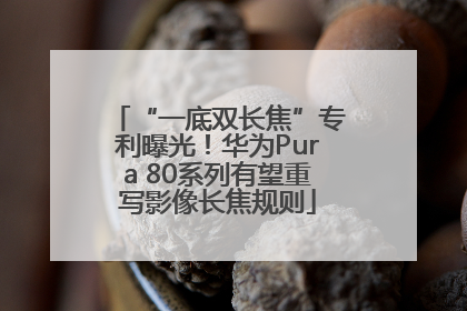 “一底双长焦”专利曝光！华为Pura 80系列有望重写影像长焦规则