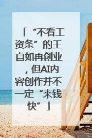 “不看工资条”的王自如再创业，但AI内容创作并不一定“来钱快”
