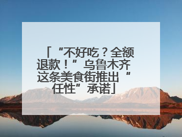 “不好吃？全额退款！”乌鲁木齐这条美食街推出“任性”承诺