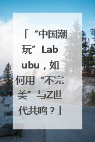 “中国潮玩”Labubu，如何用“不完美”与Z世代共鸣？