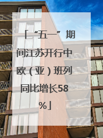 “五一”期间江苏开行中欧（亚）班列同比增长58％