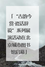 “古韵今赏·瓷话辞说”系列展演活动在北京城市图书馆启幕