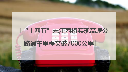 “十四五”末江西将实现高速公路通车里程突破7000公里