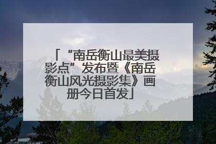 “南岳衡山最美摄影点”发布暨《南岳衡山风光摄影集》画册今日首发