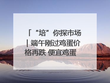 “培”你探市场｜端午刚过鸡蛋价格再跌 便宜鸡蛋还能吃多久？
