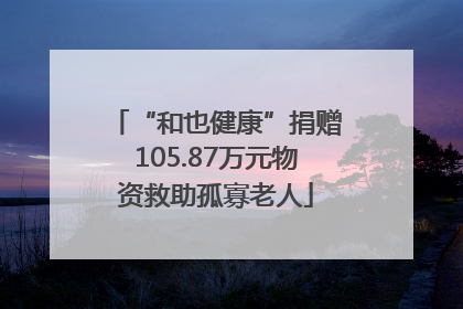“和也健康”捐赠105.87万元物资救助孤寡老人