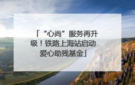 “心尚”服务再升级！铁路上海站启动爱心助残基金