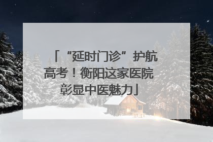 “延时门诊”护航高考！衡阳这家医院彰显中医魅力