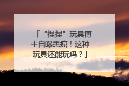 “捏捏”玩具博主自曝患癌！这种玩具还能玩吗？