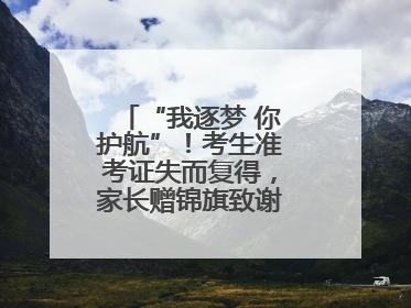 “我逐梦 你护航”！考生准考证失而复得，家长赠锦旗致谢“护梦人”！