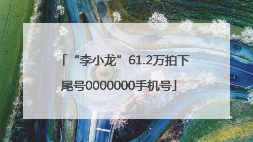 “李小龙”61.2万拍下尾号0000000手机号