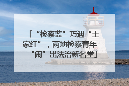 “检察蓝”巧遇“土家红”，两地检察青年“闹”出法治新名堂