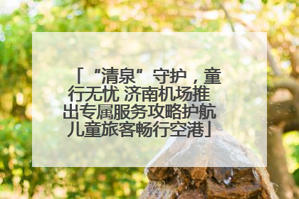 “清泉”守护，童行无忧 济南机场推出专属服务攻略护航儿童旅客畅行空港
