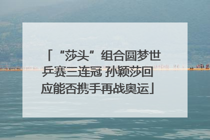 “莎头”组合圆梦世乒赛三连冠 孙颖莎回应能否携手再战奥运