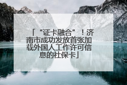 “证卡融合”！济南市成功发放首张加载外国人工作许可信息的社保卡