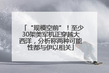 “规模空前”！至少30架美军机正穿越大西洋，分析称两种可能性都与伊以相关