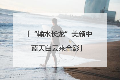 “输水长龙”美颜中 蓝天白云来合影