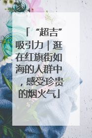 “超吉”吸引力｜逛在红旗街如海的人群中，感受珍贵的烟火气