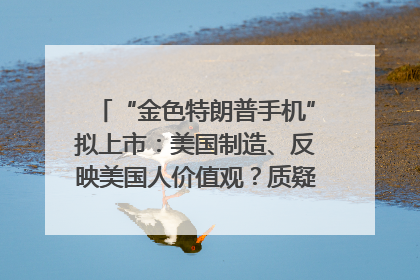 “金色特朗普手机”拟上市：美国制造、反映美国人价值观？质疑者：像天方夜谭