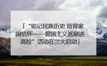“铭记民族历史 培育家国情怀——爱国主义巡展进高校”活动在兰大启动