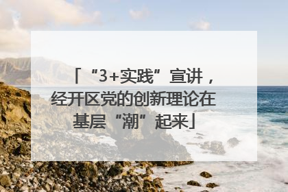 “3+实践”宣讲，经开区党的创新理论在基层“潮”起来