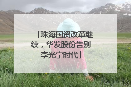 珠海国资改革继续，华发股份告别李光宁时代