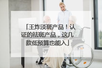 王炸淡斑产品！认证的祛斑产品，这几款低预算也能入