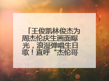 王俊凯林俊杰为周杰伦庆生画面曝光，浪漫弹唱生日歌！直呼“杰伦哥最帅”