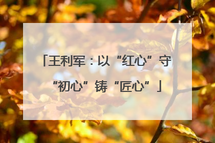 王利军：以“红心”守“初心”铸“匠心”