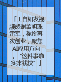 王自如发视频感谢董明珠雷军，称将再次创业，聚焦AI应用方向，“这件事确实来钱快”