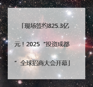现场签约825.3亿元！2025“投资成都”全球招商大会开幕