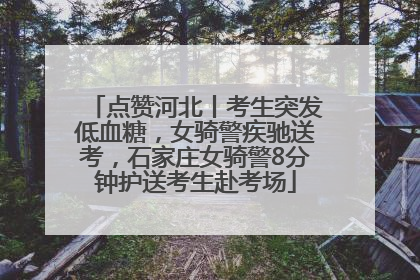 点赞河北丨考生突发低血糖，女骑警疾驰送考，石家庄女骑警8分钟护送考生赴考场