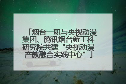 烟台一职与央视动漫集团、腾讯烟台新工科研究院共建“央视动漫产教融合实践中心”