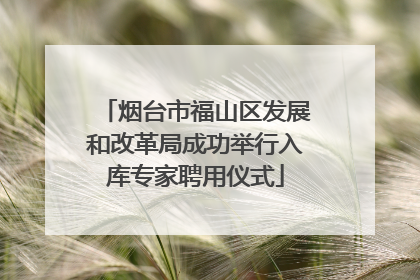 烟台市福山区发展和改革局成功举行入库专家聘用仪式