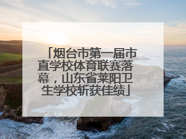 烟台市第一届市直学校体育联赛落幕，山东省莱阳卫生学校斩获佳绩