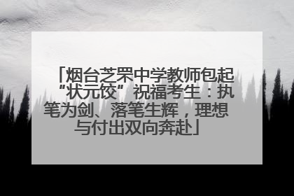 烟台芝罘中学教师包起“状元饺”祝福考生：执笔为剑、落笔生辉，理想与付出双向奔赴