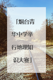 烟台青华中学举行地理知识大赛
